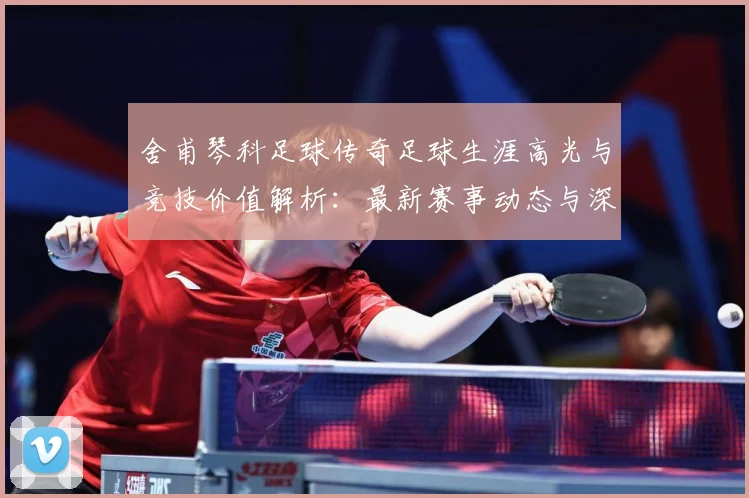 舍甫琴科足球传奇足球生涯高光与竞技价值解析：最新赛事动态与深度分析