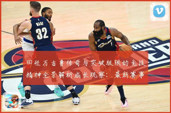 田径万吉鲁传奇与突破极限的竞技精神全景解析成长观察：最新赛事动态与深度分析