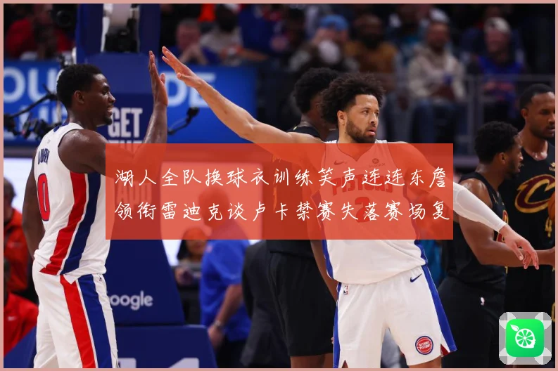湖人全队换球衣训练笑声连连东詹领衔雷迪克谈卢卡禁赛失落赛场复盘：最新赛事动态与深度分析