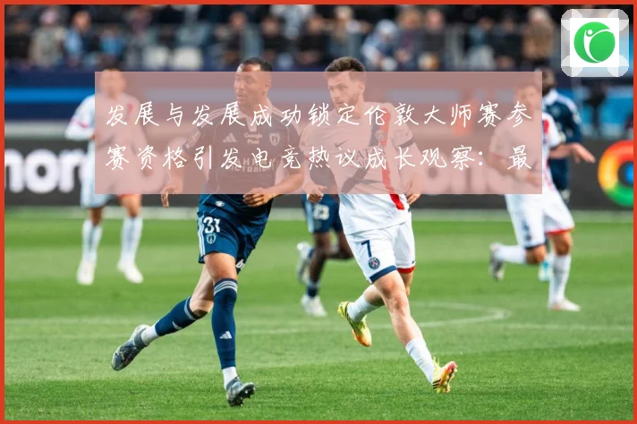 发展与发展成功锁定伦敦大师赛参赛资格引发电竞热议成长观察：最新赛事动态与深度分析