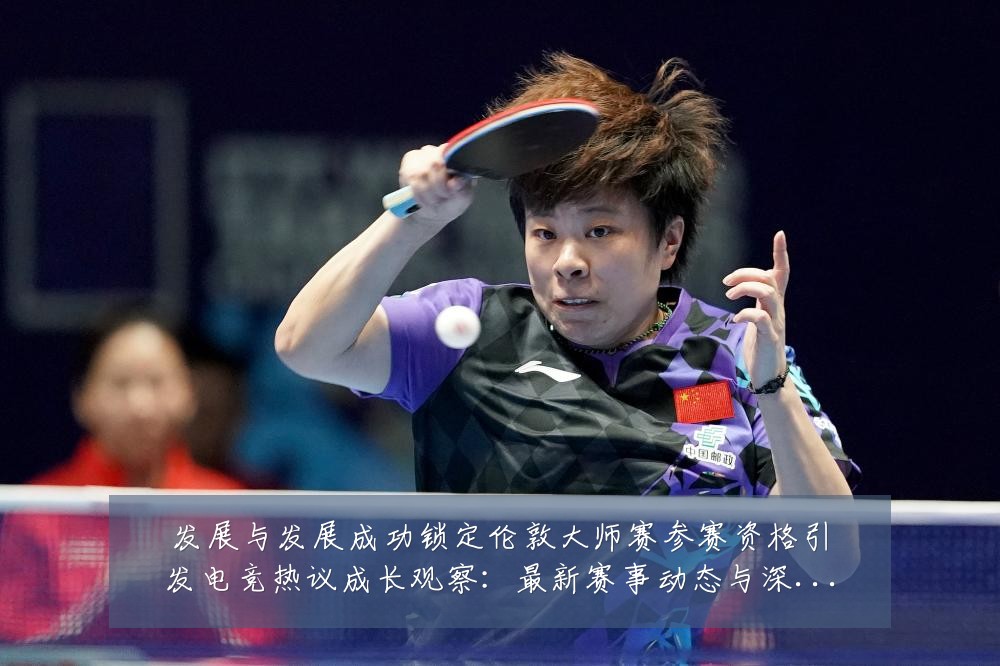 发展与发展成功锁定伦敦大师赛参赛资格引发电竞热议成长观察:最新赛事动态与深度分析
