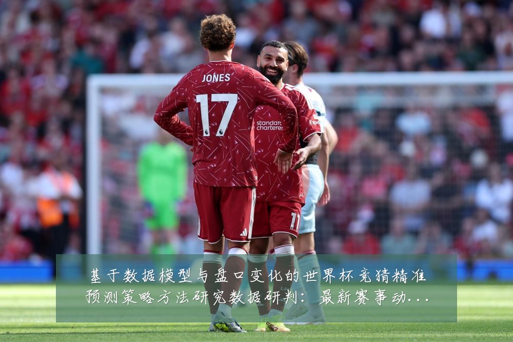 基于数据模型与盘口变化的世界杯竞猜精准预测策略方法研究数据研判：最新赛事动态与深度分析