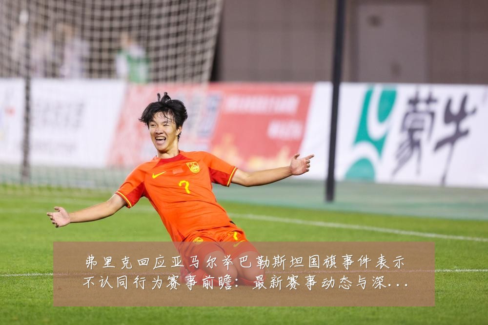 弗里克回应亚马尔举巴勒斯坦国旗事件表示不认同行为赛事前瞻:最新赛事动态与深度分析