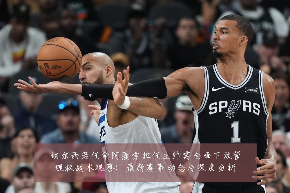 切尔西若任命阿隆索担任主帅需全面下放管理权战术观察:最新赛事动态与深度分析