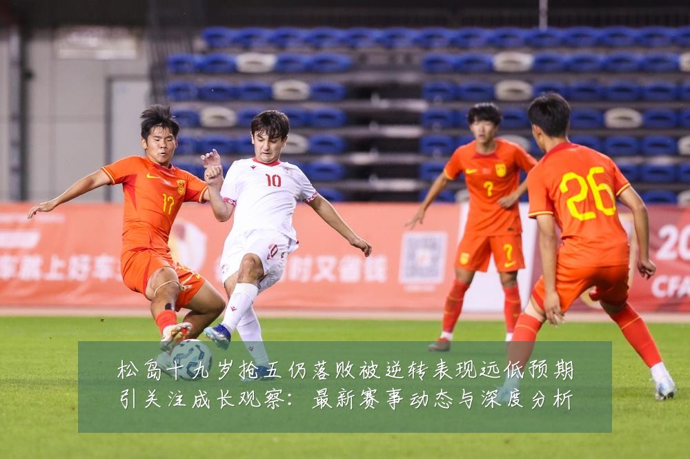 松岛十九岁抢五仍落败被逆转表现远低预期引关注成长观察：最新赛事动态与深度分析