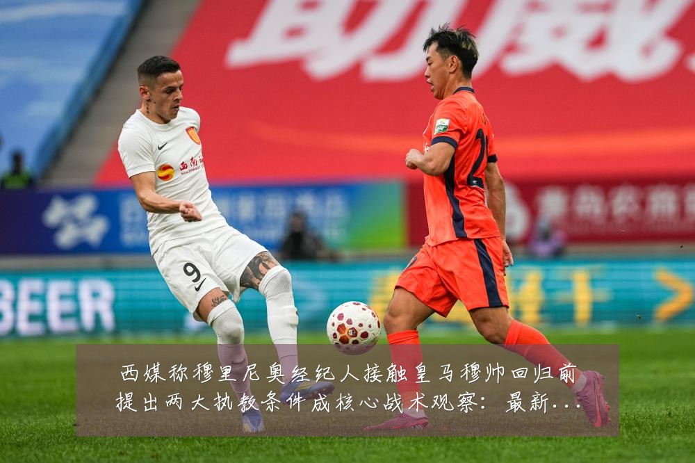 西媒称穆里尼奥经纪人接触皇马穆帅回归前提出两大执教条件成核心战术观察：最新赛事动态与深度分析