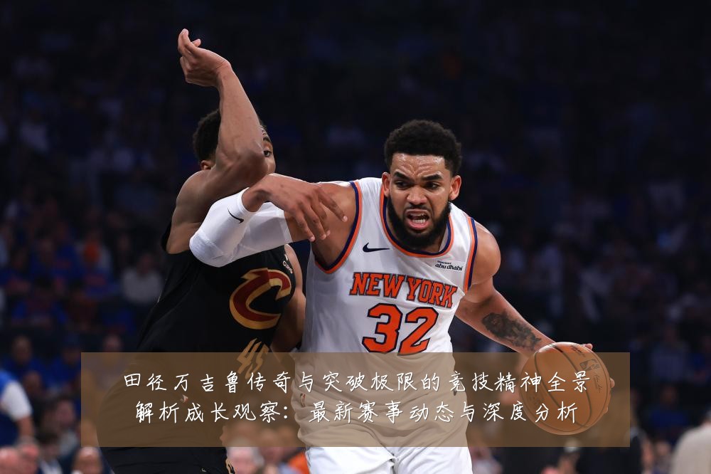 田径万吉鲁传奇与突破极限的竞技精神全景解析成长观察：最新赛事动态与深度分析