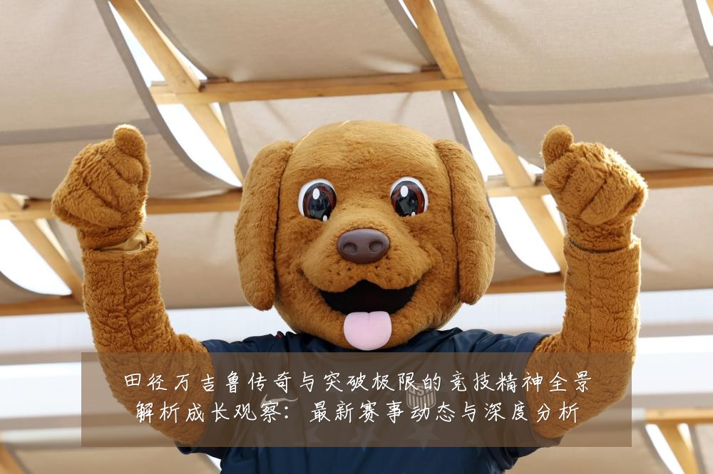 田径万吉鲁传奇与突破极限的竞技精神全景解析成长观察：最新赛事动态与深度分析
