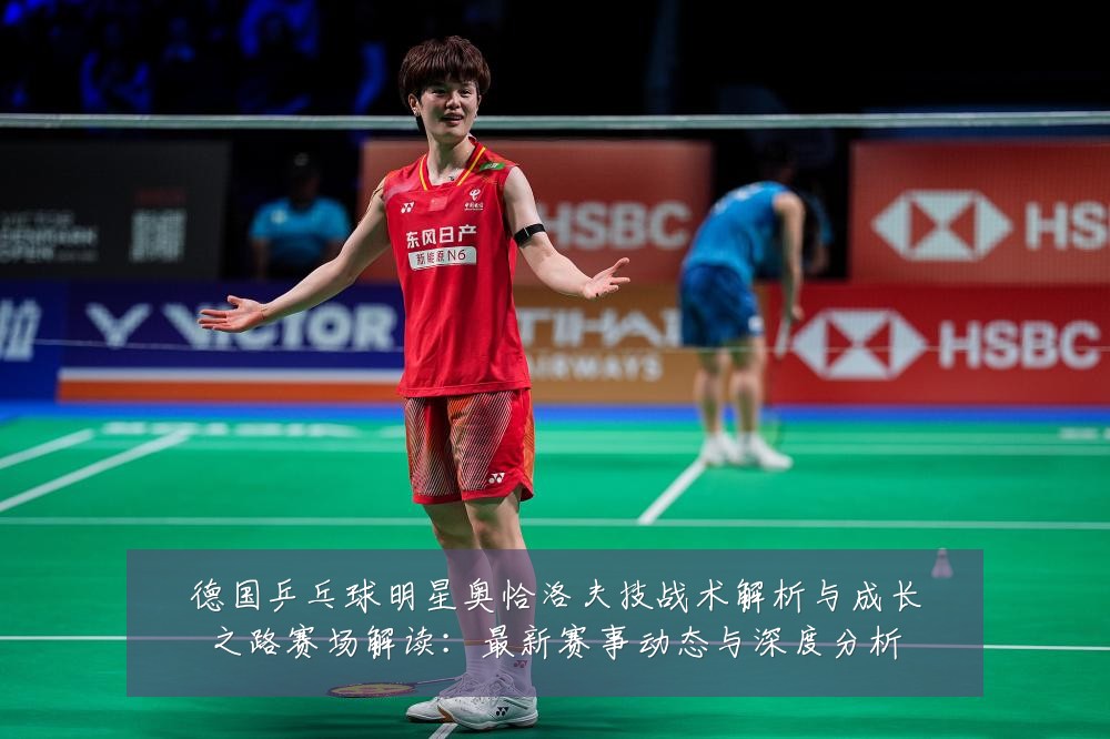 德国乒乓球明星奥恰洛夫技战术解析与成长之路赛场解读：最新赛事动态与深度分析